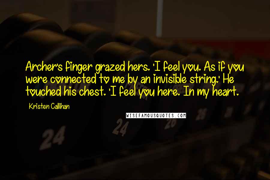 Kristen Callihan Quotes: Archer's finger grazed hers. 'I feel you. As if you were connected to me by an invisible string.' He touched his chest. 'I feel you here. In my heart.