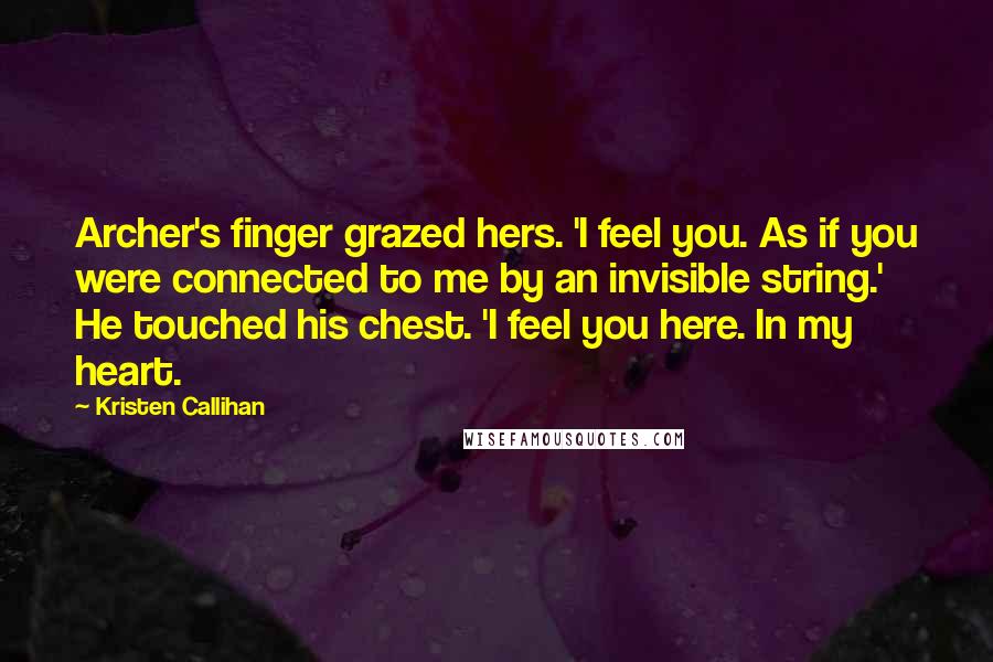 Kristen Callihan Quotes: Archer's finger grazed hers. 'I feel you. As if you were connected to me by an invisible string.' He touched his chest. 'I feel you here. In my heart.