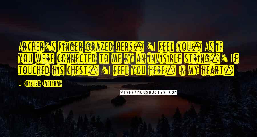Kristen Callihan Quotes: Archer's finger grazed hers. 'I feel you. As if you were connected to me by an invisible string.' He touched his chest. 'I feel you here. In my heart.