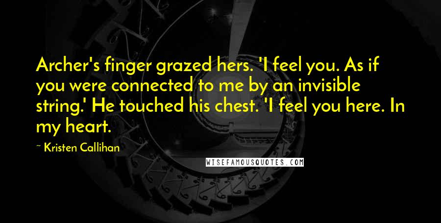 Kristen Callihan Quotes: Archer's finger grazed hers. 'I feel you. As if you were connected to me by an invisible string.' He touched his chest. 'I feel you here. In my heart.
