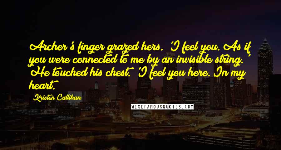 Kristen Callihan Quotes: Archer's finger grazed hers. 'I feel you. As if you were connected to me by an invisible string.' He touched his chest. 'I feel you here. In my heart.