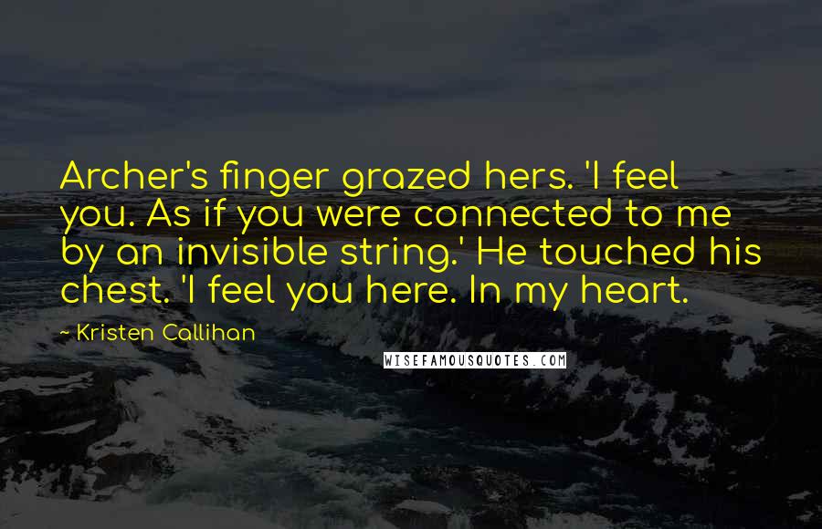 Kristen Callihan Quotes: Archer's finger grazed hers. 'I feel you. As if you were connected to me by an invisible string.' He touched his chest. 'I feel you here. In my heart.