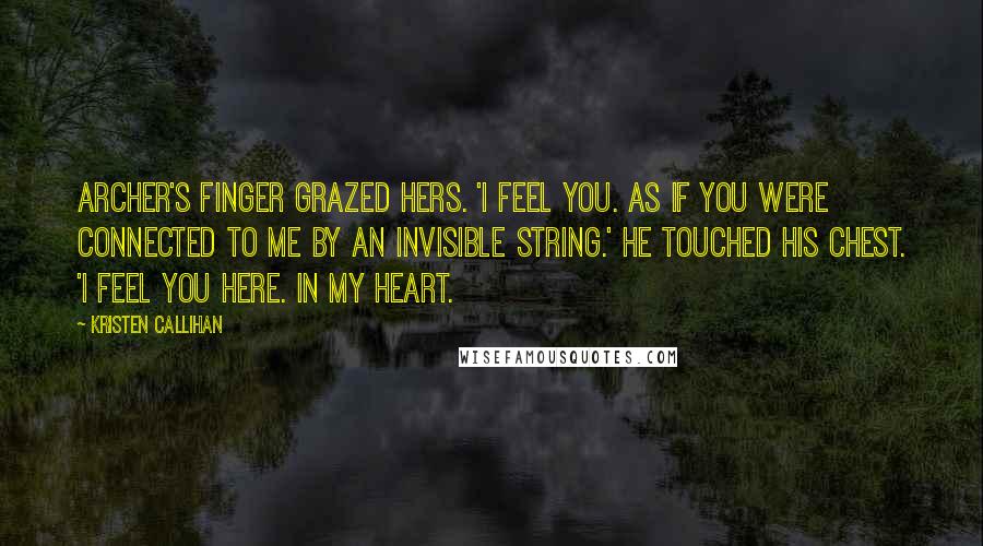 Kristen Callihan Quotes: Archer's finger grazed hers. 'I feel you. As if you were connected to me by an invisible string.' He touched his chest. 'I feel you here. In my heart.
