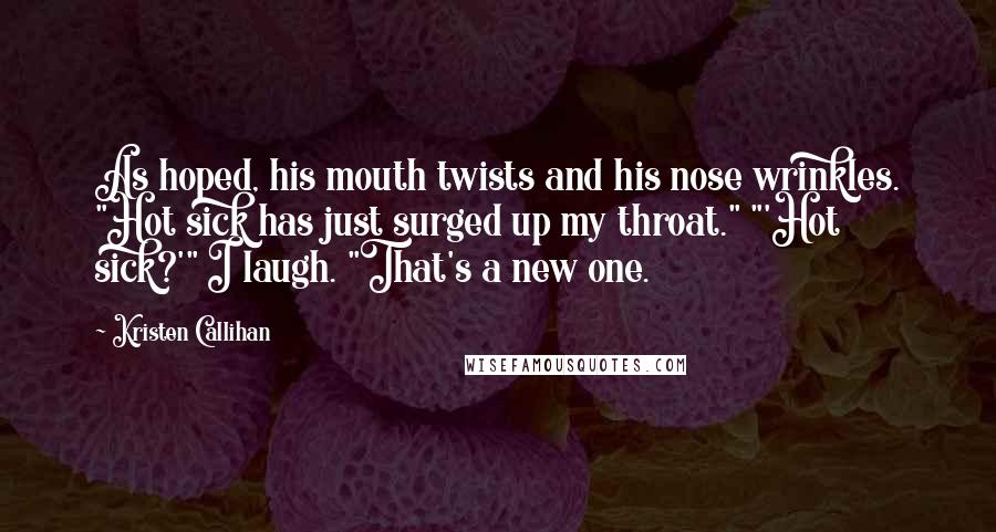 Kristen Callihan Quotes: As hoped, his mouth twists and his nose wrinkles. "Hot sick has just surged up my throat." "'Hot sick?'" I laugh. "That's a new one.