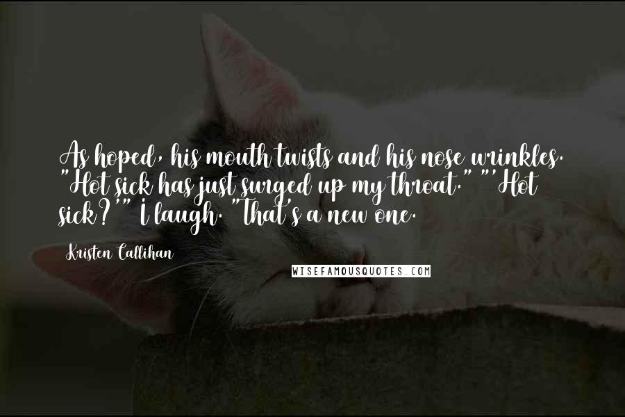 Kristen Callihan Quotes: As hoped, his mouth twists and his nose wrinkles. "Hot sick has just surged up my throat." "'Hot sick?'" I laugh. "That's a new one.