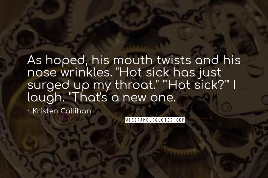Kristen Callihan Quotes: As hoped, his mouth twists and his nose wrinkles. "Hot sick has just surged up my throat." "'Hot sick?'" I laugh. "That's a new one.
