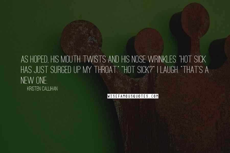 Kristen Callihan Quotes: As hoped, his mouth twists and his nose wrinkles. "Hot sick has just surged up my throat." "'Hot sick?'" I laugh. "That's a new one.
