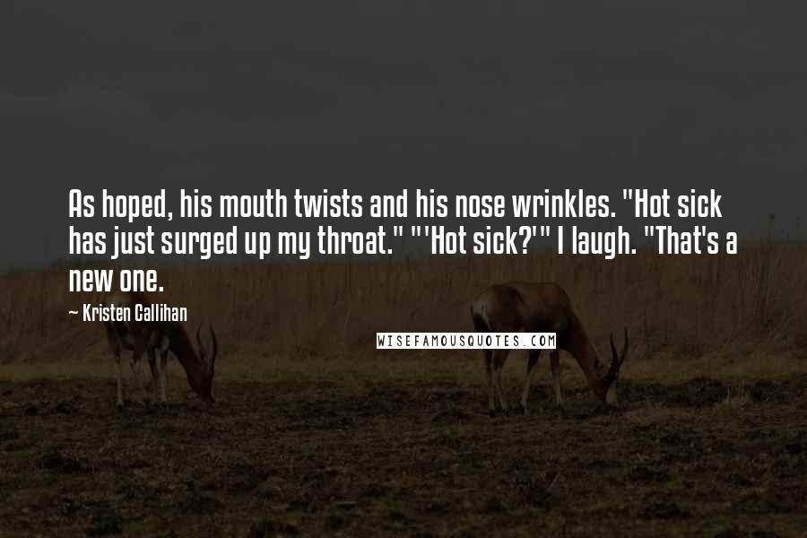 Kristen Callihan Quotes: As hoped, his mouth twists and his nose wrinkles. "Hot sick has just surged up my throat." "'Hot sick?'" I laugh. "That's a new one.