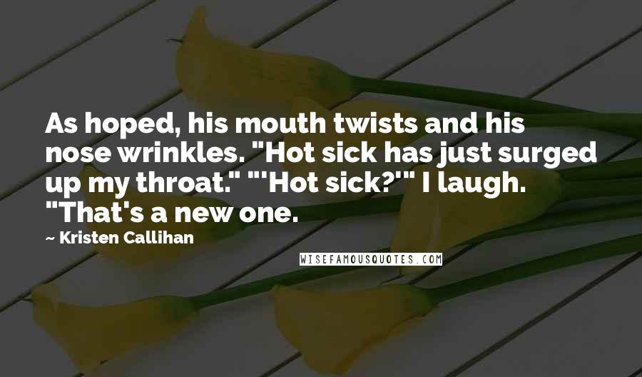 Kristen Callihan Quotes: As hoped, his mouth twists and his nose wrinkles. "Hot sick has just surged up my throat." "'Hot sick?'" I laugh. "That's a new one.