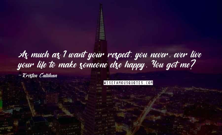 Kristen Callihan Quotes: As much as I want your respect, you never, ever live your life to make someone else happy. You got me?