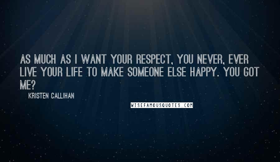 Kristen Callihan Quotes: As much as I want your respect, you never, ever live your life to make someone else happy. You got me?