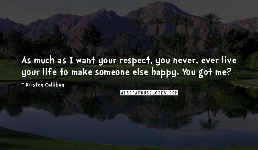 Kristen Callihan Quotes: As much as I want your respect, you never, ever live your life to make someone else happy. You got me?