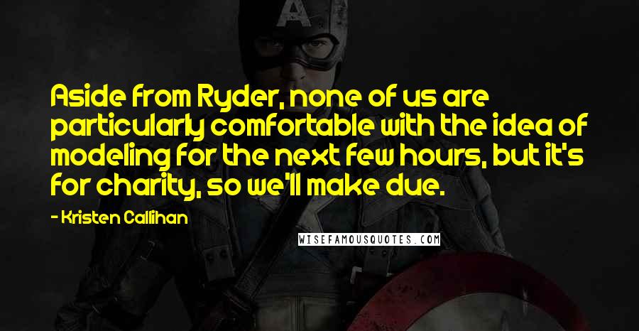 Kristen Callihan Quotes: Aside from Ryder, none of us are particularly comfortable with the idea of modeling for the next few hours, but it's for charity, so we'll make due.