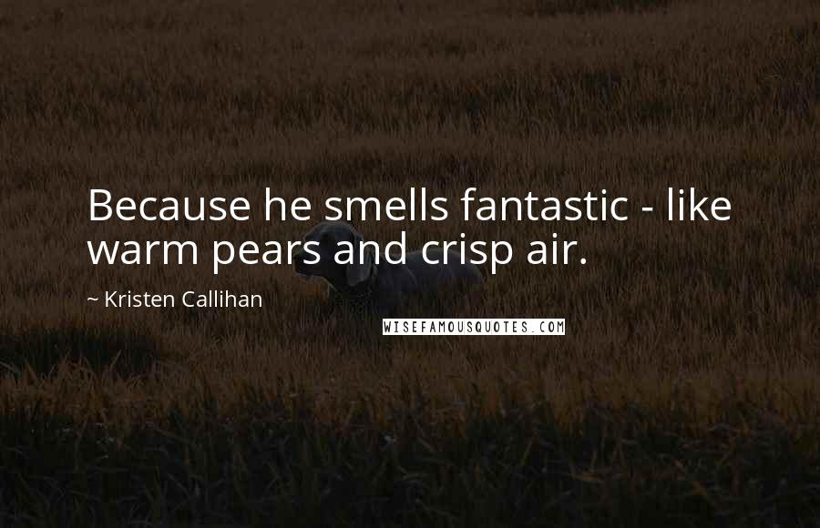 Kristen Callihan Quotes: Because he smells fantastic - like warm pears and crisp air.