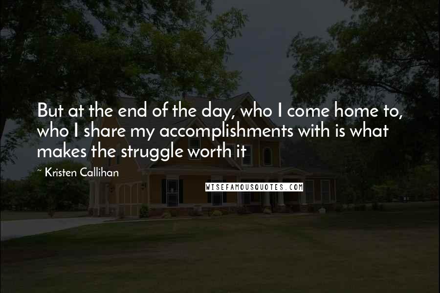 Kristen Callihan Quotes: But at the end of the day, who I come home to, who I share my accomplishments with is what makes the struggle worth it