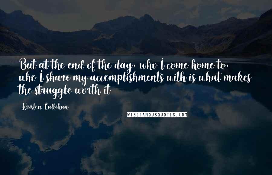 Kristen Callihan Quotes: But at the end of the day, who I come home to, who I share my accomplishments with is what makes the struggle worth it