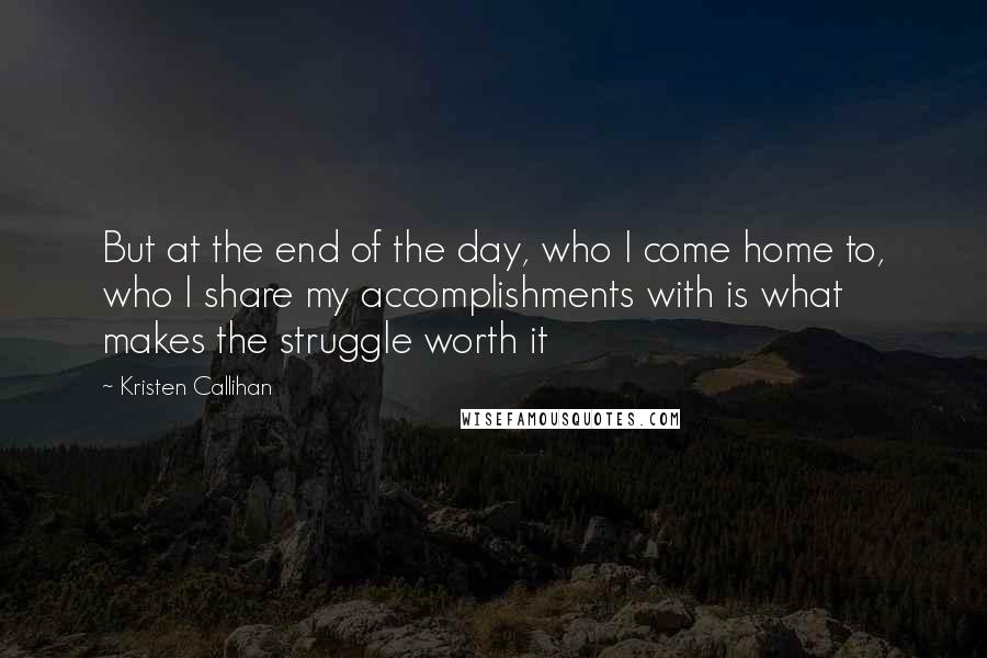 Kristen Callihan Quotes: But at the end of the day, who I come home to, who I share my accomplishments with is what makes the struggle worth it