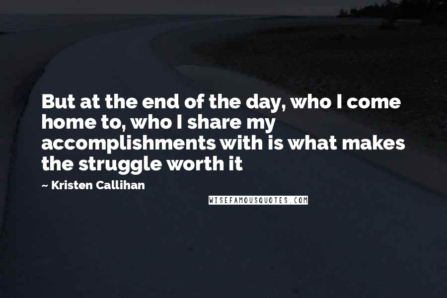 Kristen Callihan Quotes: But at the end of the day, who I come home to, who I share my accomplishments with is what makes the struggle worth it