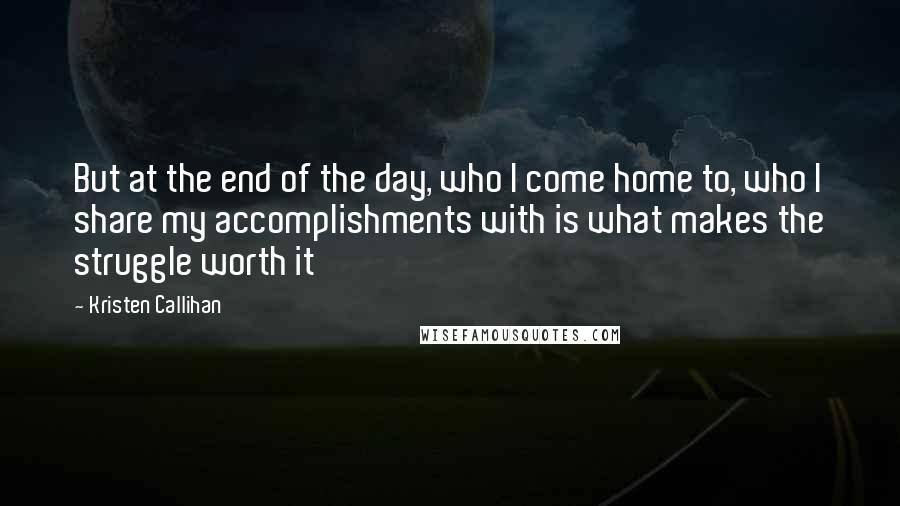 Kristen Callihan Quotes: But at the end of the day, who I come home to, who I share my accomplishments with is what makes the struggle worth it