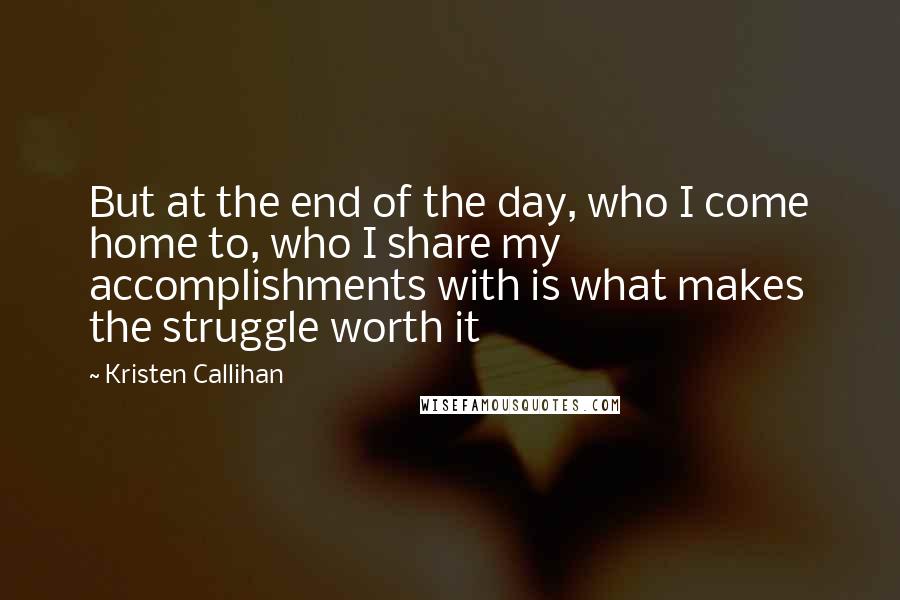 Kristen Callihan Quotes: But at the end of the day, who I come home to, who I share my accomplishments with is what makes the struggle worth it