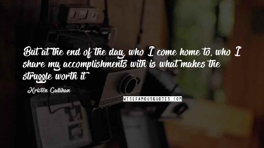 Kristen Callihan Quotes: But at the end of the day, who I come home to, who I share my accomplishments with is what makes the struggle worth it