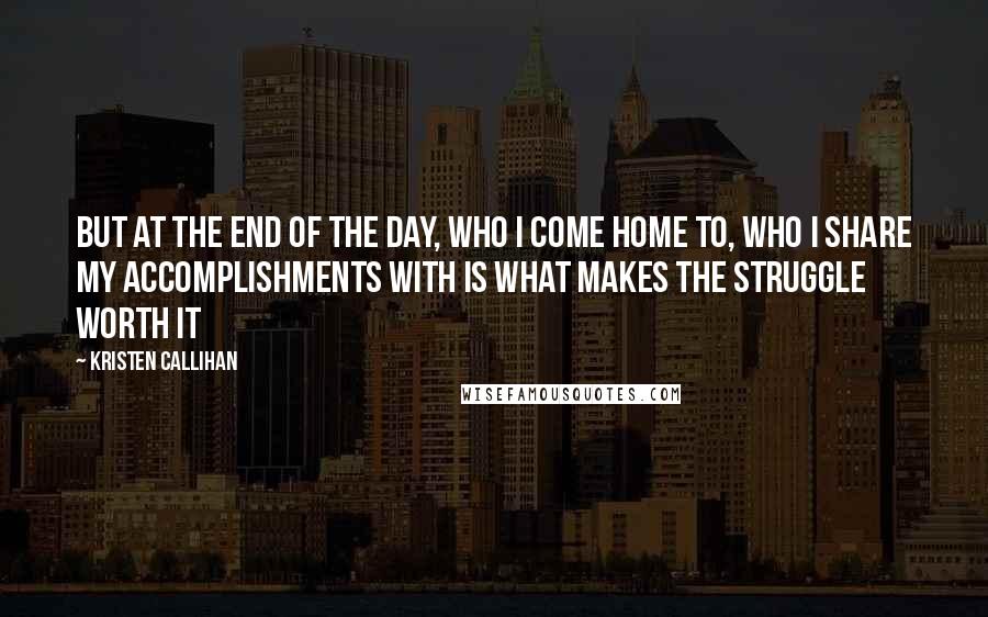 Kristen Callihan Quotes: But at the end of the day, who I come home to, who I share my accomplishments with is what makes the struggle worth it