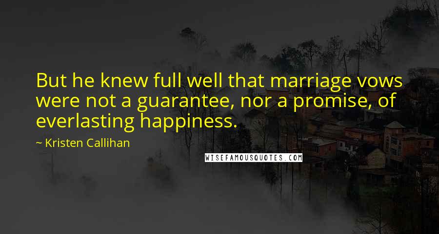 Kristen Callihan Quotes: But he knew full well that marriage vows were not a guarantee, nor a promise, of everlasting happiness.