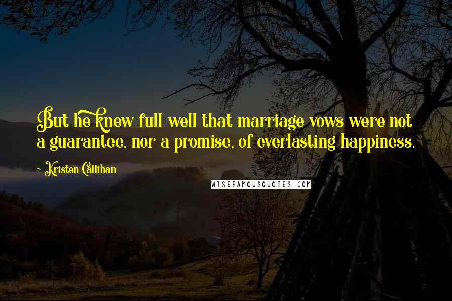 Kristen Callihan Quotes: But he knew full well that marriage vows were not a guarantee, nor a promise, of everlasting happiness.