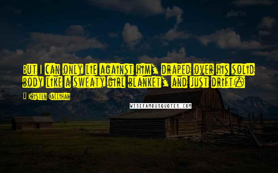 Kristen Callihan Quotes: But I can only lie against him, draped over his solid body like a sweaty girl blanket, and just drift.
