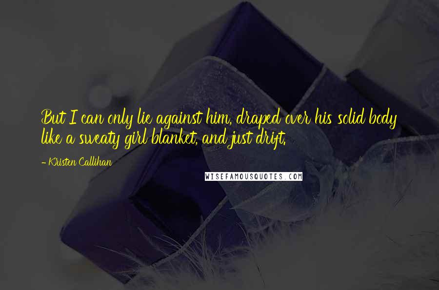 Kristen Callihan Quotes: But I can only lie against him, draped over his solid body like a sweaty girl blanket, and just drift.