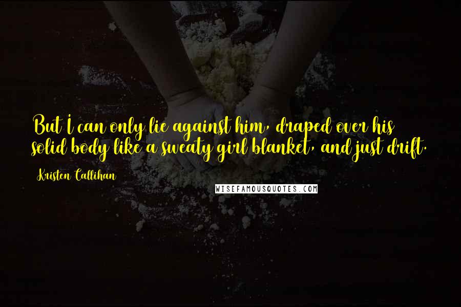 Kristen Callihan Quotes: But I can only lie against him, draped over his solid body like a sweaty girl blanket, and just drift.