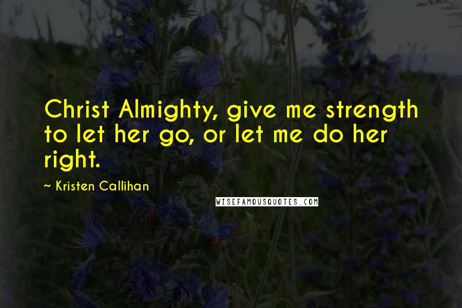 Kristen Callihan Quotes: Christ Almighty, give me strength to let her go, or let me do her right.