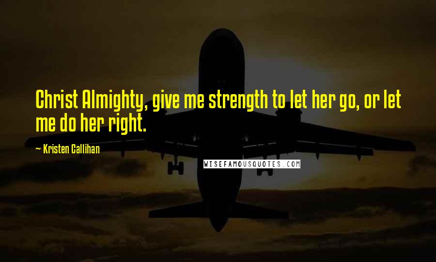 Kristen Callihan Quotes: Christ Almighty, give me strength to let her go, or let me do her right.