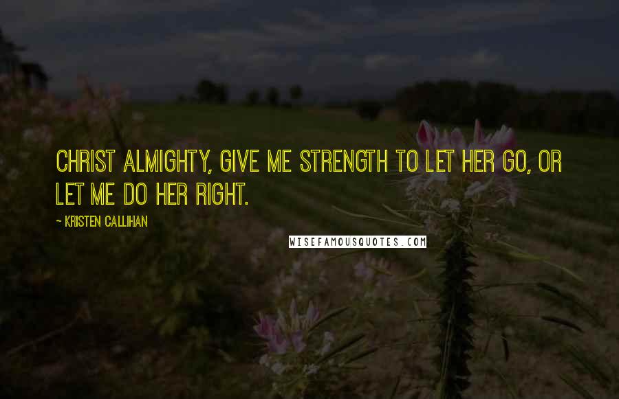 Kristen Callihan Quotes: Christ Almighty, give me strength to let her go, or let me do her right.