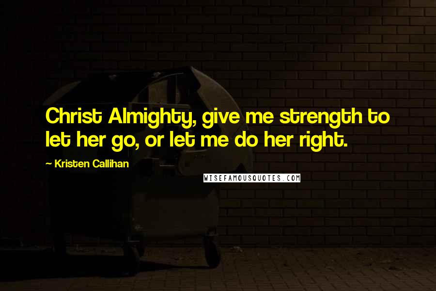 Kristen Callihan Quotes: Christ Almighty, give me strength to let her go, or let me do her right.