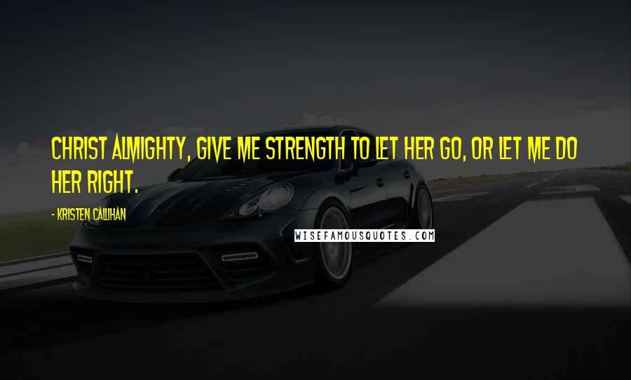 Kristen Callihan Quotes: Christ Almighty, give me strength to let her go, or let me do her right.