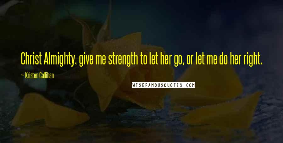 Kristen Callihan Quotes: Christ Almighty, give me strength to let her go, or let me do her right.