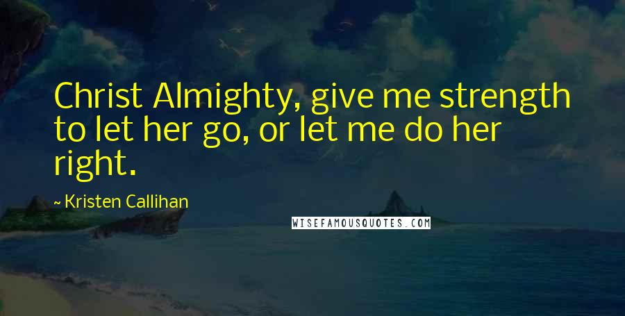 Kristen Callihan Quotes: Christ Almighty, give me strength to let her go, or let me do her right.