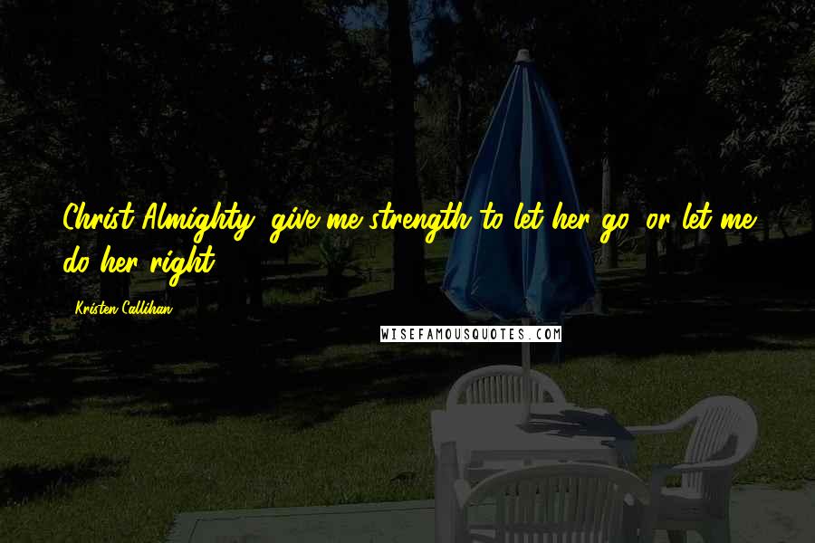 Kristen Callihan Quotes: Christ Almighty, give me strength to let her go, or let me do her right.