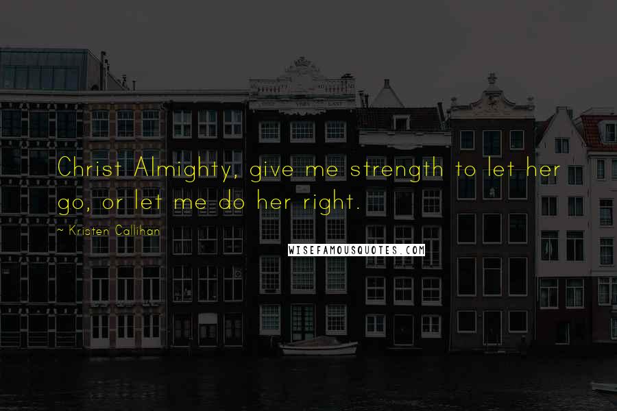 Kristen Callihan Quotes: Christ Almighty, give me strength to let her go, or let me do her right.