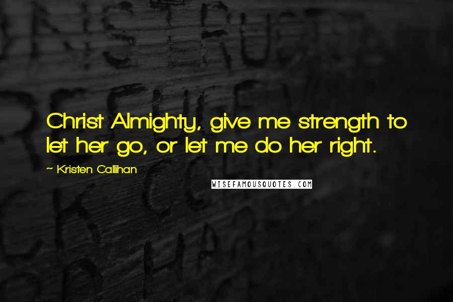 Kristen Callihan Quotes: Christ Almighty, give me strength to let her go, or let me do her right.