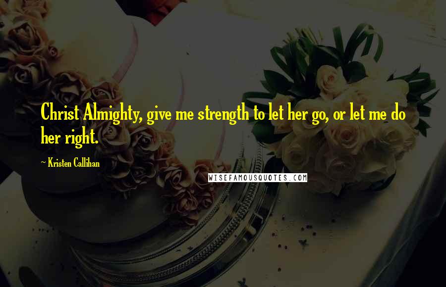Kristen Callihan Quotes: Christ Almighty, give me strength to let her go, or let me do her right.