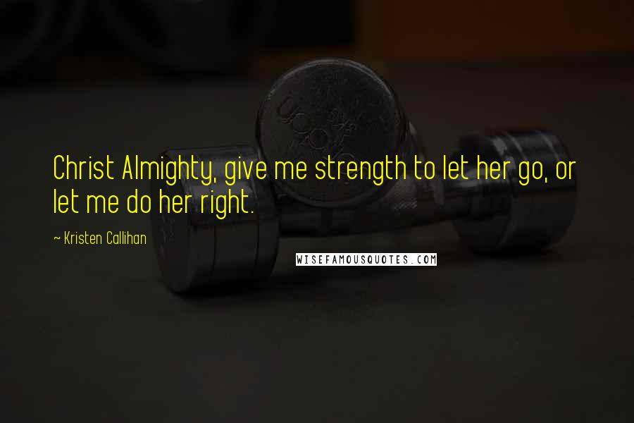 Kristen Callihan Quotes: Christ Almighty, give me strength to let her go, or let me do her right.