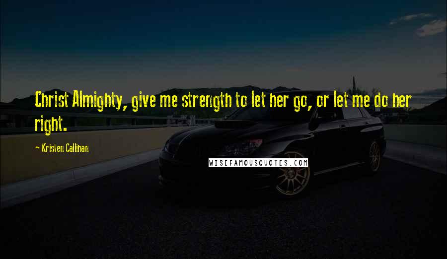 Kristen Callihan Quotes: Christ Almighty, give me strength to let her go, or let me do her right.