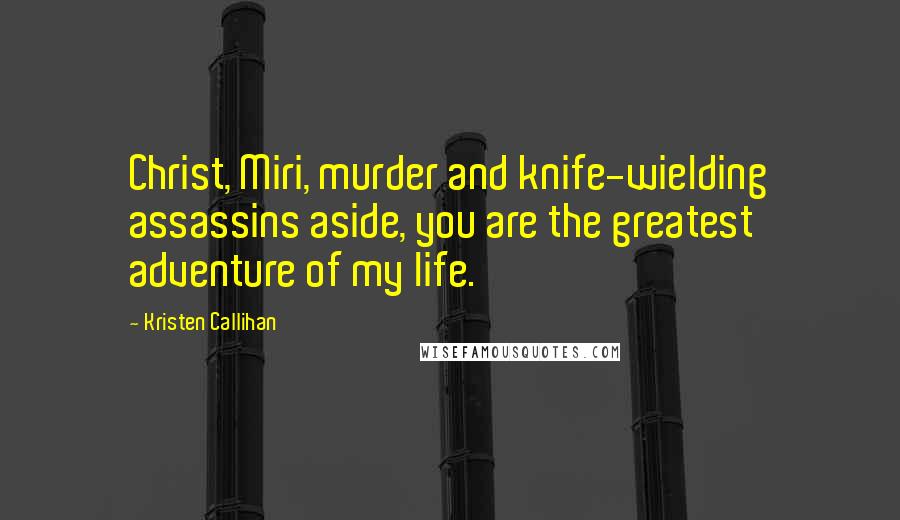 Kristen Callihan Quotes: Christ, Miri, murder and knife-wielding assassins aside, you are the greatest adventure of my life.