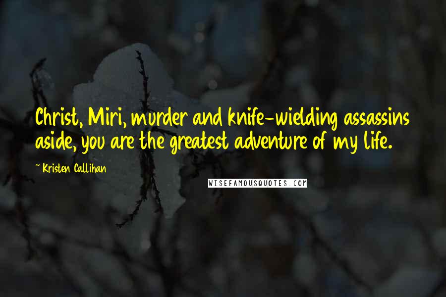 Kristen Callihan Quotes: Christ, Miri, murder and knife-wielding assassins aside, you are the greatest adventure of my life.