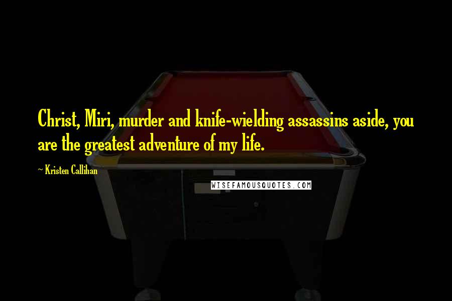 Kristen Callihan Quotes: Christ, Miri, murder and knife-wielding assassins aside, you are the greatest adventure of my life.