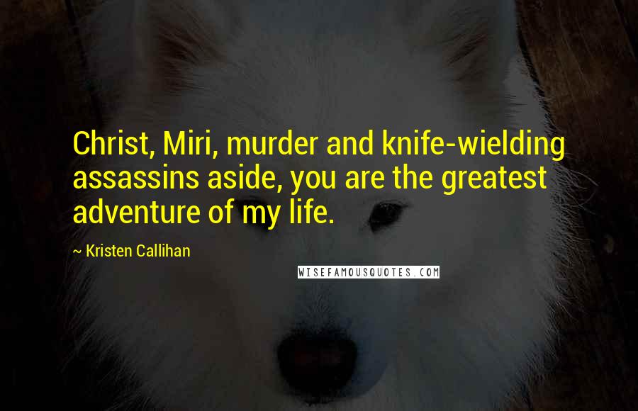 Kristen Callihan Quotes: Christ, Miri, murder and knife-wielding assassins aside, you are the greatest adventure of my life.