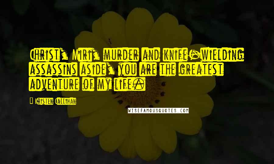 Kristen Callihan Quotes: Christ, Miri, murder and knife-wielding assassins aside, you are the greatest adventure of my life.