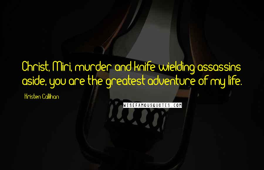 Kristen Callihan Quotes: Christ, Miri, murder and knife-wielding assassins aside, you are the greatest adventure of my life.